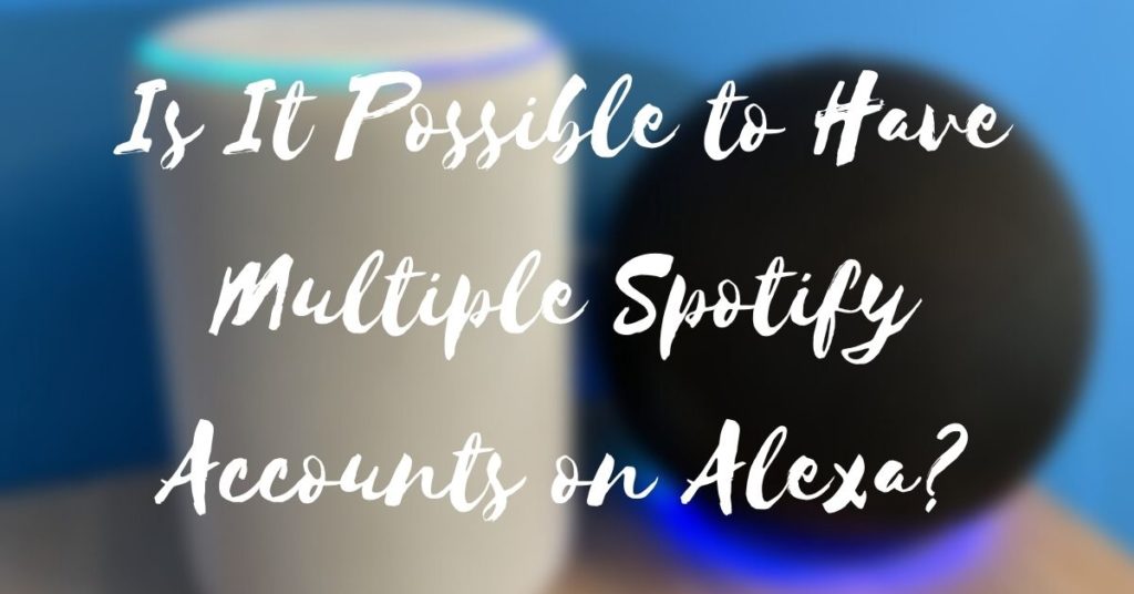 Is It Possible to Have Multiple Spotify Accounts on Alexa? - Home Gears Lab